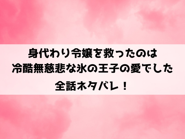 身代わり令嬢を救ったのは冷酷無慈悲な氷の王子の愛でしたネタバレ！最終回の結末や小説についてもご紹介！